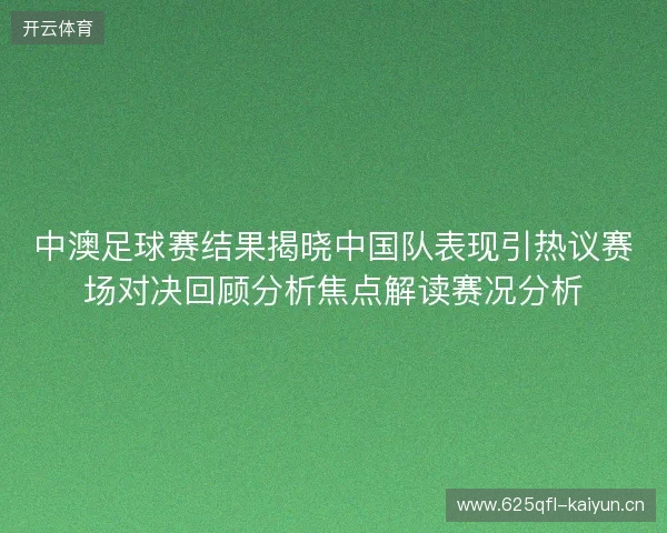中澳足球赛结果揭晓中国队表现引热议赛场对决回顾分析焦点解读赛况分析